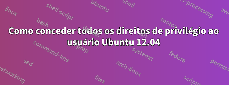 Como conceder todos os direitos de privilégio ao usuário Ubuntu 12.04