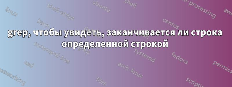 grep, чтобы увидеть, заканчивается ли строка определенной строкой