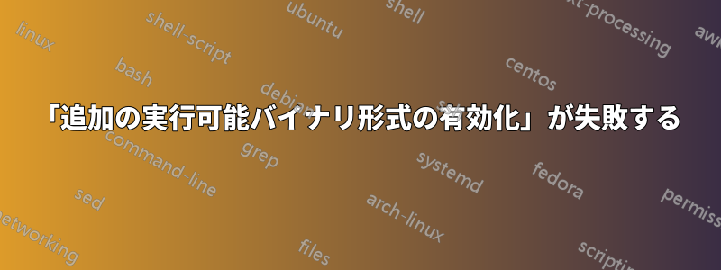 「追加の実行可能バイナリ形式の有効化」が失敗する