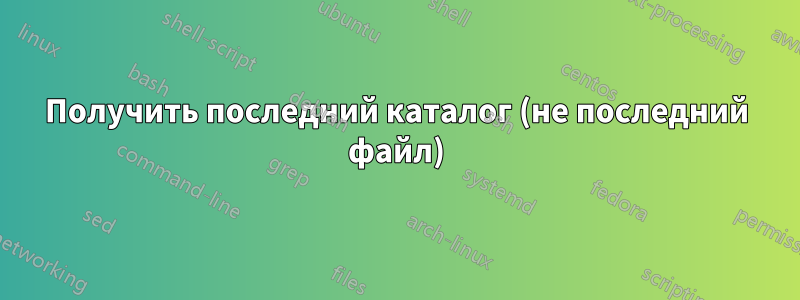 Получить последний каталог (не последний файл)