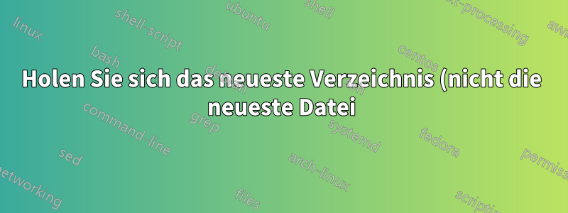 Holen Sie sich das neueste Verzeichnis (nicht die neueste Datei).