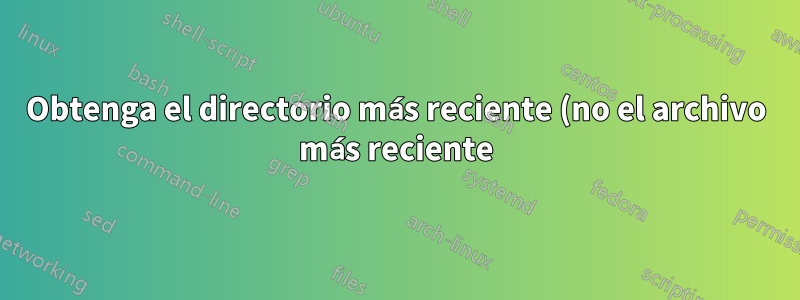 Obtenga el directorio más reciente (no el archivo más reciente)