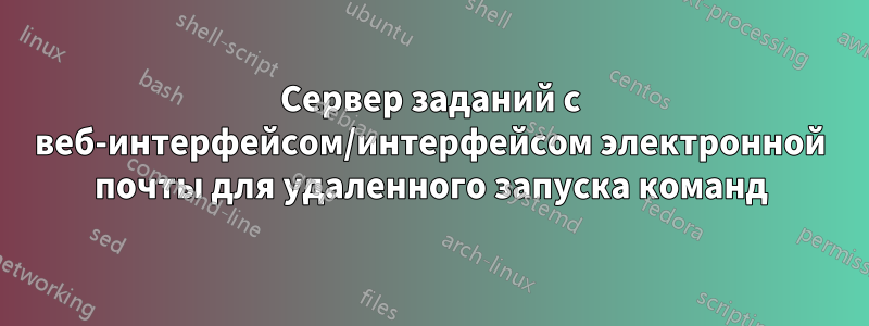 Сервер заданий с веб-интерфейсом/интерфейсом электронной почты для удаленного запуска команд