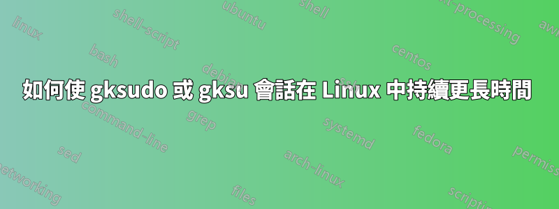 如何使 gksudo 或 gksu 會話在 Linux 中持續更長時間
