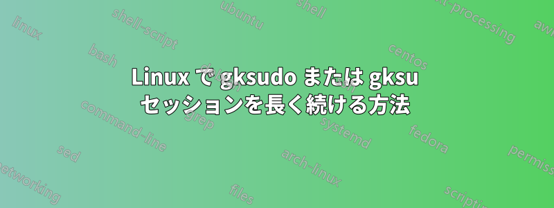 Linux で gksudo または gksu セッションを長く続ける方法
