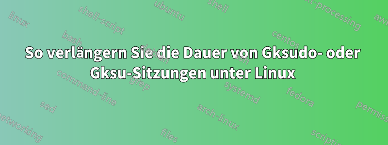 So verlängern Sie die Dauer von Gksudo- oder Gksu-Sitzungen unter Linux