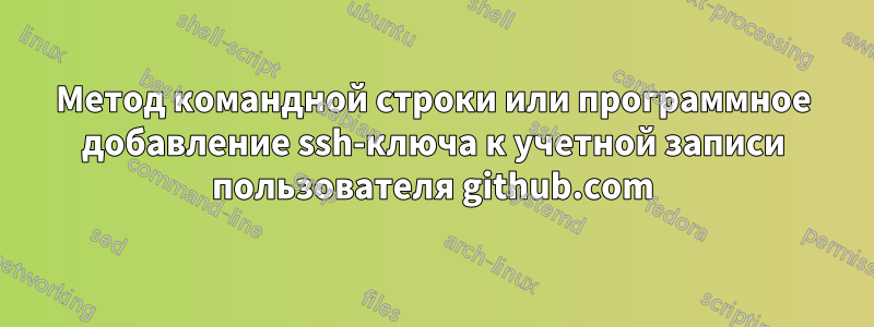 Метод командной строки или программное добавление ssh-ключа к учетной записи пользователя github.com