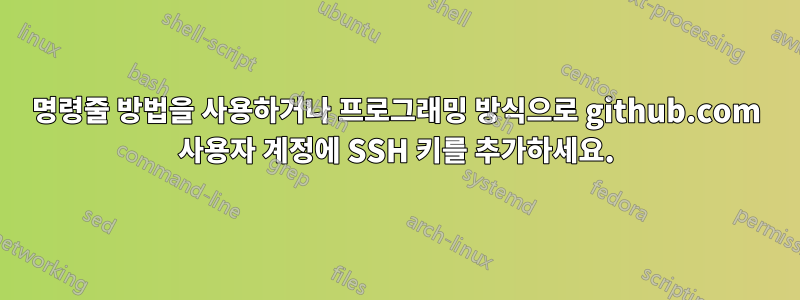 명령줄 방법을 사용하거나 프로그래밍 방식으로 github.com 사용자 계정에 SSH 키를 추가하세요.