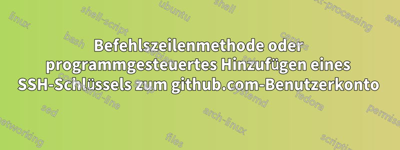 Befehlszeilenmethode oder programmgesteuertes Hinzufügen eines SSH-Schlüssels zum github.com-Benutzerkonto