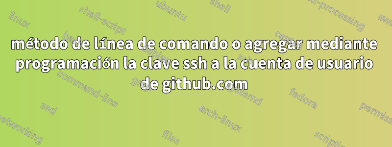 método de línea de comando o agregar mediante programación la clave ssh a la cuenta de usuario de github.com