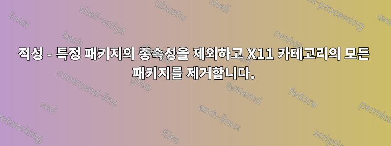 적성 - 특정 패키지의 종속성을 제외하고 X11 카테고리의 모든 패키지를 제거합니다.