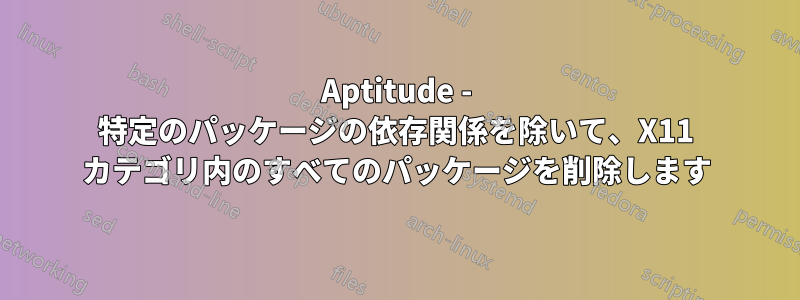 Aptitude - 特定のパッケージの依存関係を除いて、X11 カテゴリ内のすべてのパッケージを削除します