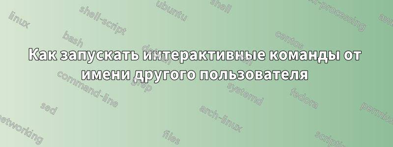 Как запускать интерактивные команды от имени другого пользователя