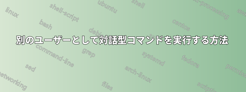 別のユーザーとして対話型コマンドを実行する方法