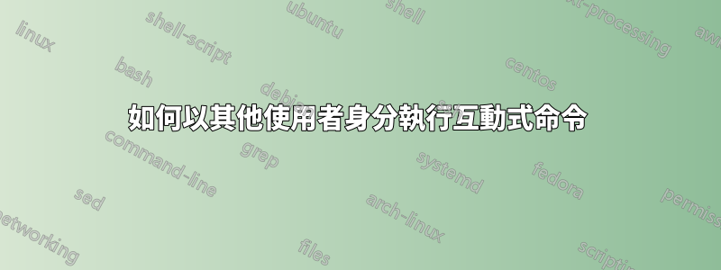 如何以其他使用者身分執行互動式命令