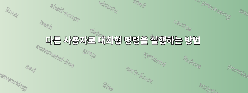 다른 사용자로 대화형 명령을 실행하는 방법