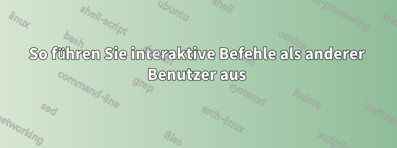 So führen Sie interaktive Befehle als anderer Benutzer aus