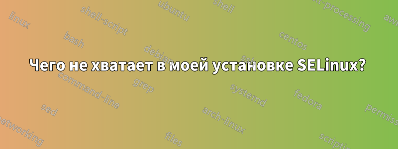 Чего не хватает в моей установке SELinux?