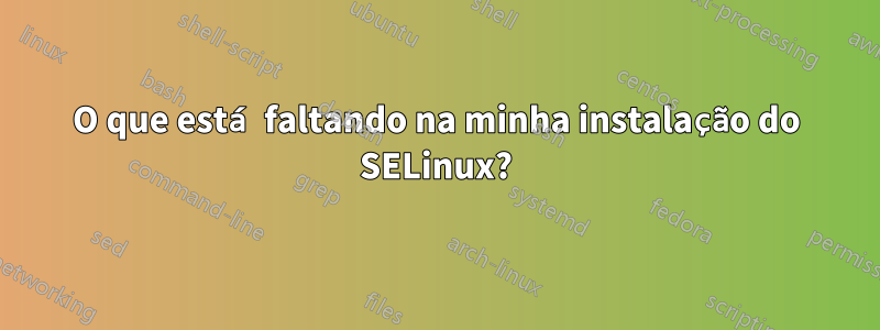 O que está faltando na minha instalação do SELinux?