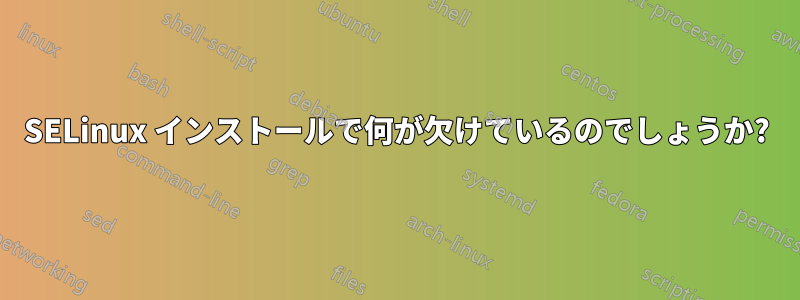 SELinux インストールで何が欠けているのでしょうか?