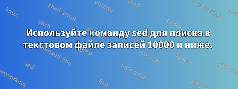 Используйте команду sed для поиска в текстовом файле записей 10000 и ниже.