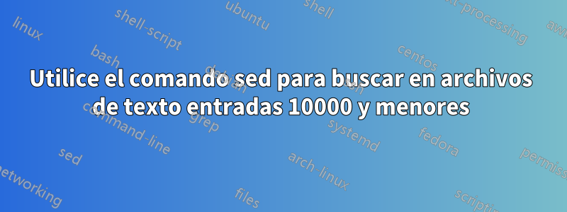 Utilice el comando sed para buscar en archivos de texto entradas 10000 y menores
