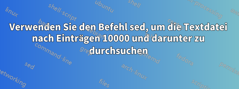 Verwenden Sie den Befehl sed, um die Textdatei nach Einträgen 10000 und darunter zu durchsuchen