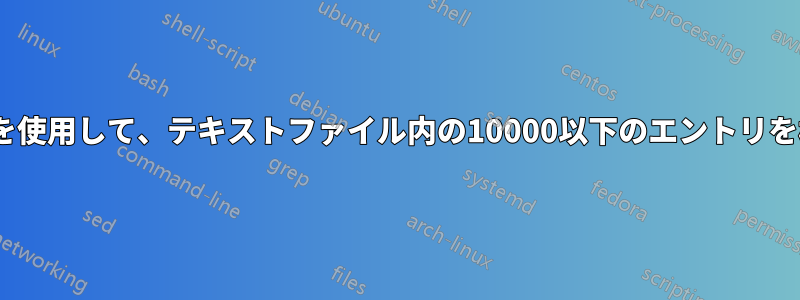 sedコマンドを使用して、テキストファイル内の10000以下のエントリを検索します。