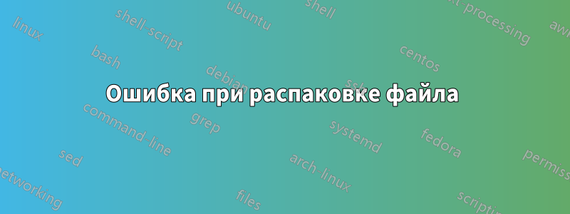 Ошибка при распаковке файла