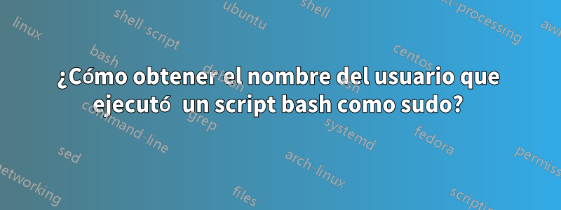 ¿Cómo obtener el nombre del usuario que ejecutó un script bash como sudo?