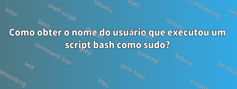 Como obter o nome do usuário que executou um script bash como sudo?