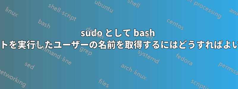 sudo として bash スクリプトを実行したユーザーの名前を取得するにはどうすればよいですか?
