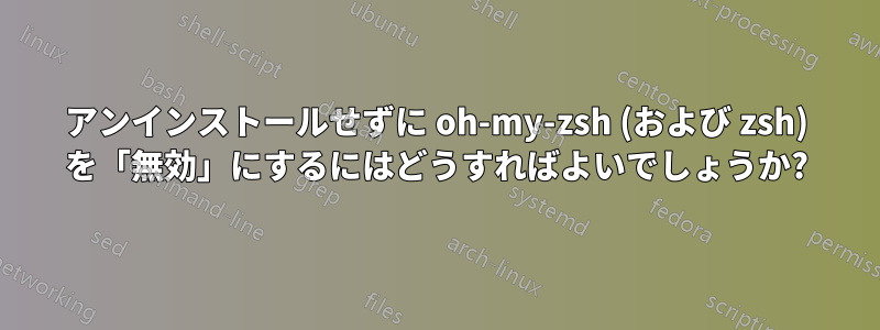 アンインストールせずに oh-my-zsh (および zsh) を「無効」にするにはどうすればよいでしょうか?