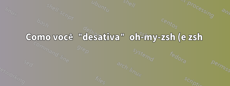 Como você "desativa" oh-my-zsh (e zsh) sem desinstalá-lo?