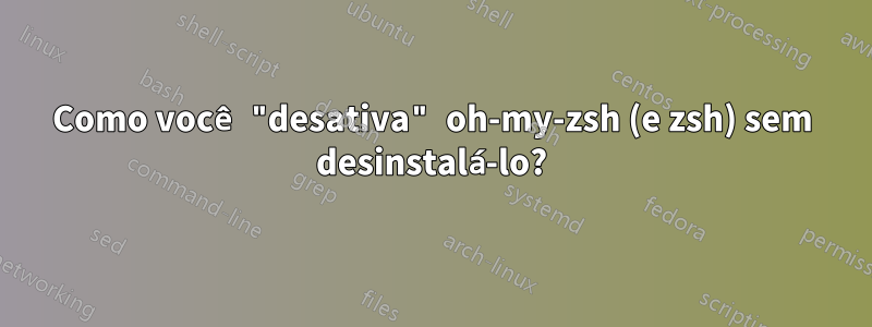 Como você "desativa" oh-my-zsh (e zsh) sem desinstalá-lo?