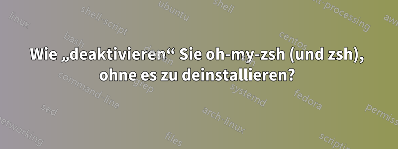 Wie „deaktivieren“ Sie oh-my-zsh (und zsh), ohne es zu deinstallieren?