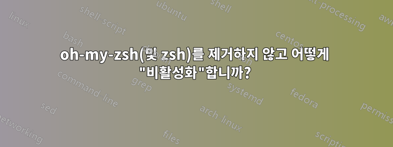 oh-my-zsh(및 zsh)를 제거하지 않고 어떻게 "비활성화"합니까?
