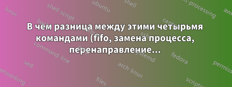 В чем разница между этими четырьмя командами (fifo, замена процесса, перенаправление...)
