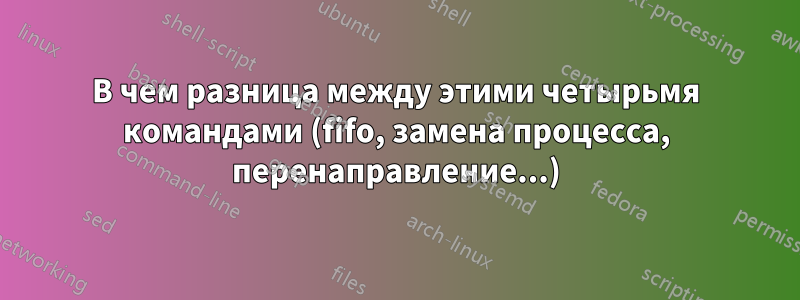 В чем разница между этими четырьмя командами (fifo, замена процесса, перенаправление...)