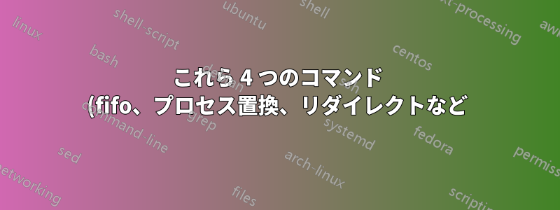 これら 4 つのコマンド (fifo、プロセス置換、リダイレクトなど) の違いは何ですか?