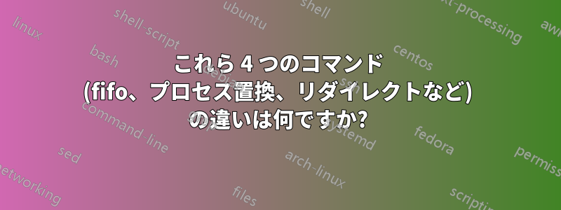 これら 4 つのコマンド (fifo、プロセス置換、リダイレクトなど) の違いは何ですか?
