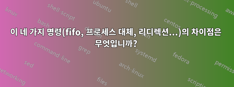 이 네 가지 명령(fifo, 프로세스 대체, 리디렉션...)의 차이점은 무엇입니까?