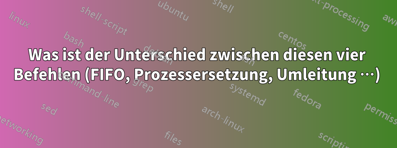 Was ist der Unterschied zwischen diesen vier Befehlen (FIFO, Prozessersetzung, Umleitung …)