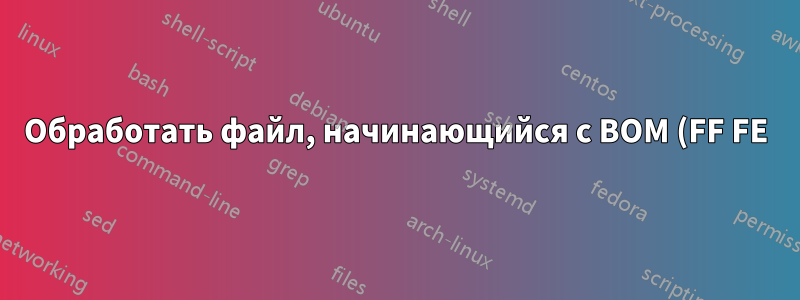 Обработать файл, начинающийся с BOM (FF FE)