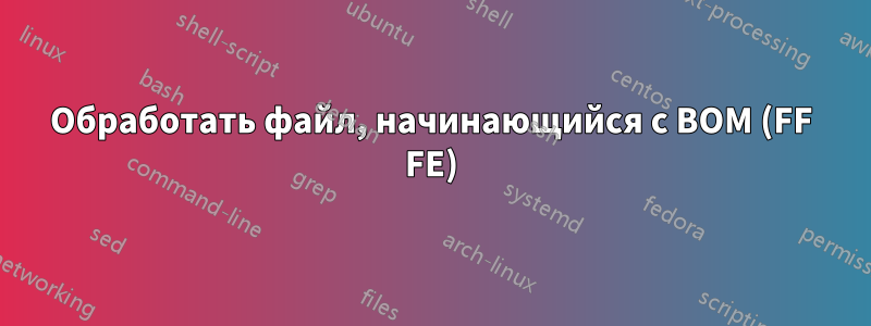 Обработать файл, начинающийся с BOM (FF FE)