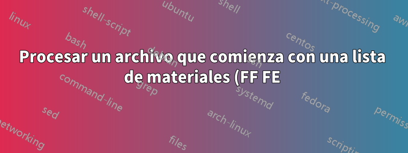 Procesar un archivo que comienza con una lista de materiales (FF FE)