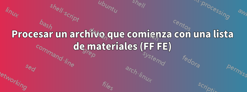 Procesar un archivo que comienza con una lista de materiales (FF FE)