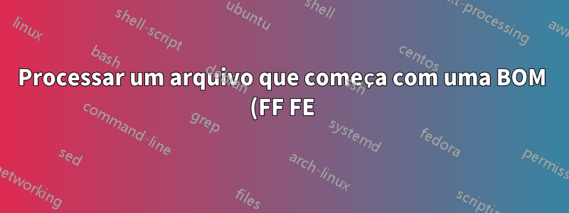 Processar um arquivo que começa com uma BOM (FF FE)