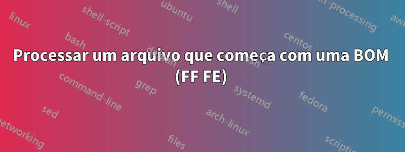 Processar um arquivo que começa com uma BOM (FF FE)