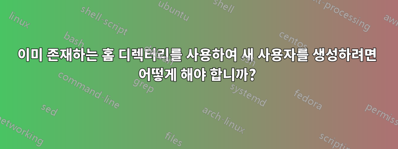 이미 존재하는 홈 디렉터리를 사용하여 새 사용자를 생성하려면 어떻게 해야 합니까?